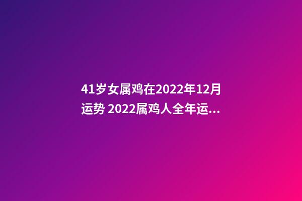 41岁女属鸡在2022年12月运势 2022属鸡人全年运势女，2022年适合添丁的属相-第1张-观点-玄机派